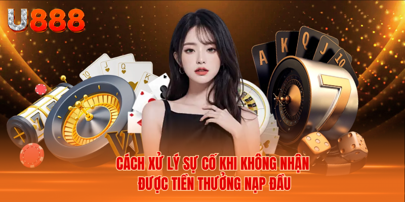 Cách Xử Lý Sự Cố Khi Không Nhận Được Tiền Thưởng Nạp Đầu